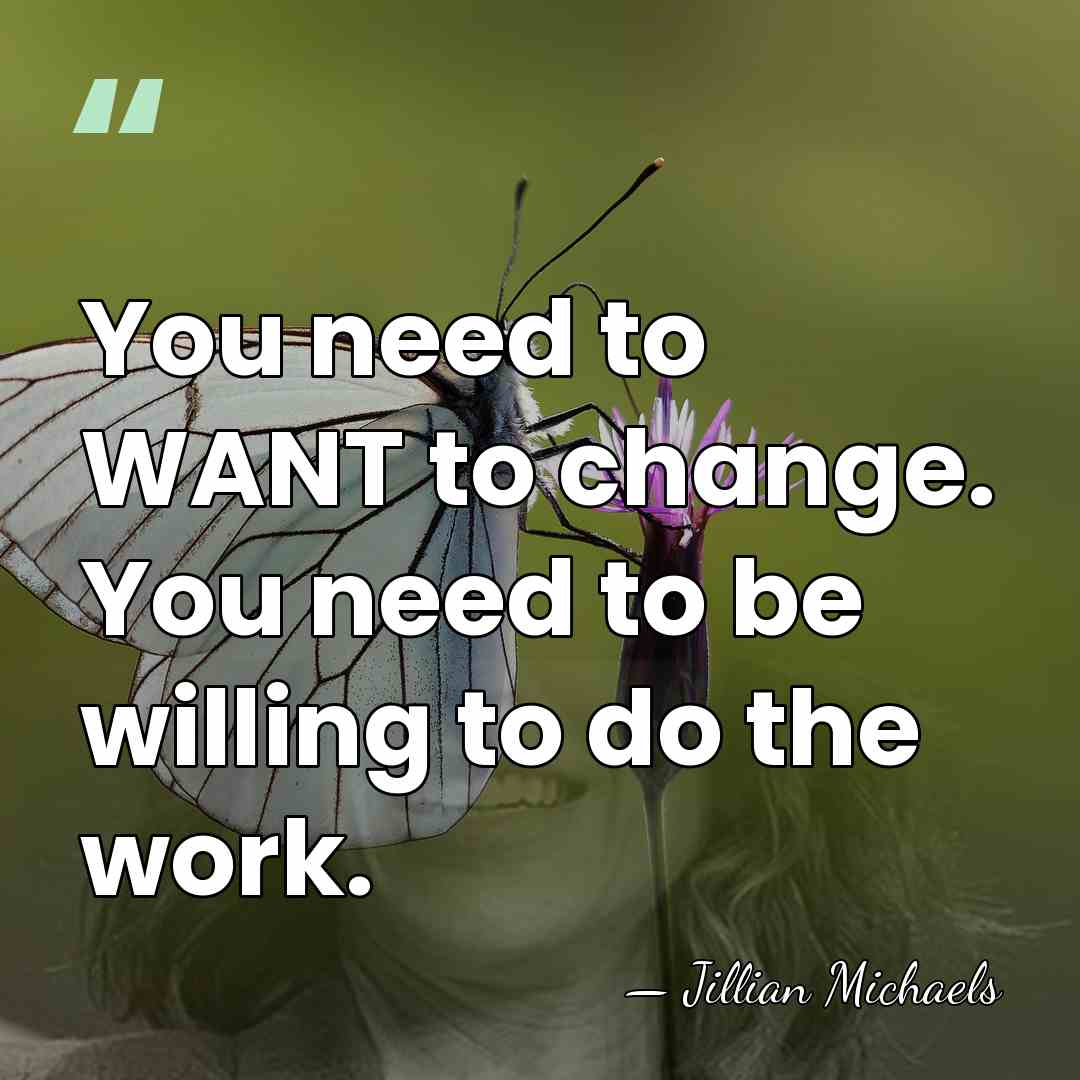 You need to WANT to change. You need to be willing to&hellip; - Jillian Michaels
