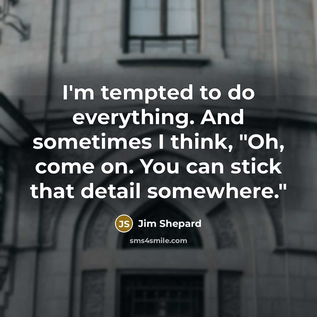 “I'm tempted to do everything. And sometimes I think, "Oh, come on. You can stick that detail somewhere."” quote by Jim Shepard