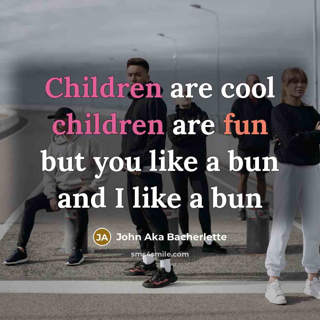 “Children are cool children are fun but you like a bun and I like a bun” quote by John Aka Bacherlette