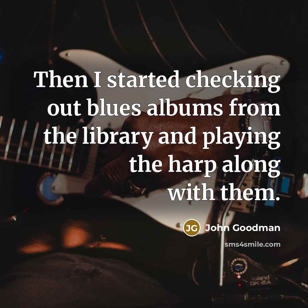 “Then I started checking out blues albums from the library…” quote by John Goodman