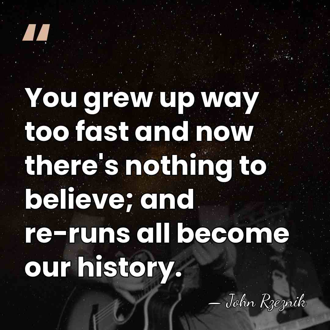 You grew up way too fast and now there's nothing to believe;&hellip; - John Rzeznik