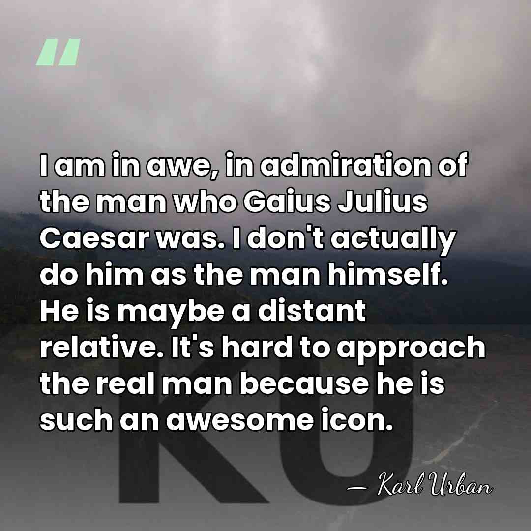 I am in awe, in admiration of the man who Gaius Julius&hellip; - Karl Urban