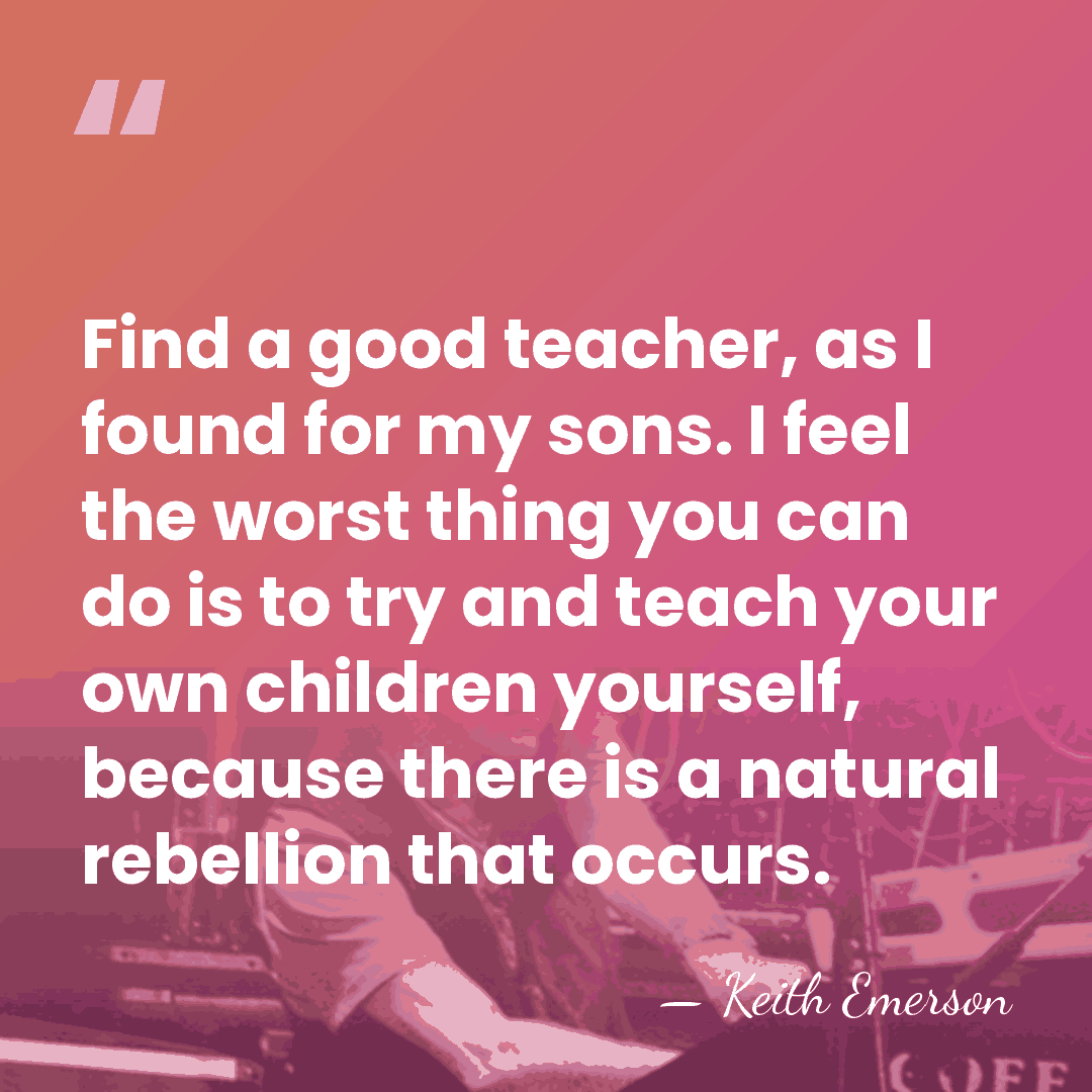 Find a good teacher, as I found for my sons. I feel&hellip; - Keith Emerson