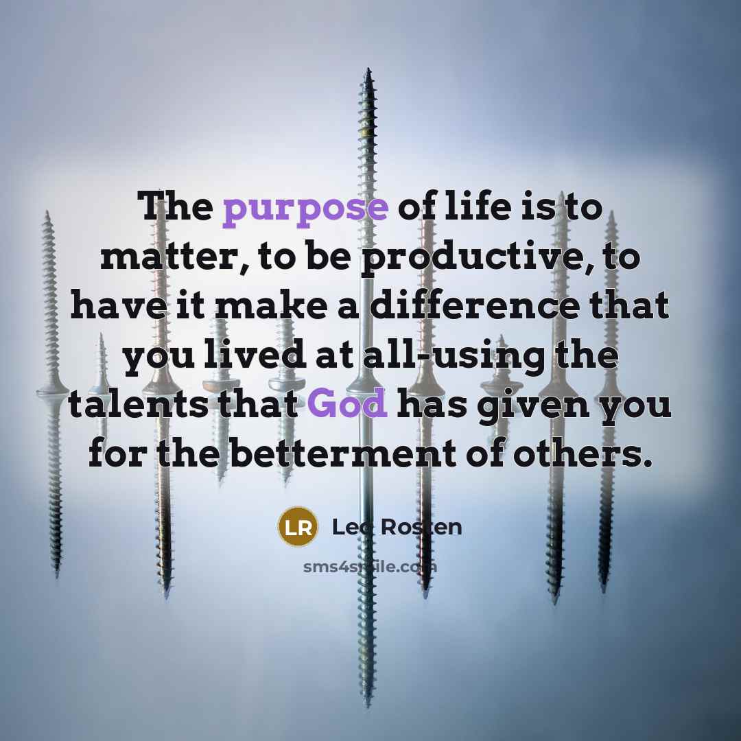 “The purpose of life is to matter, to be productive,…” quote by Leo Rosten