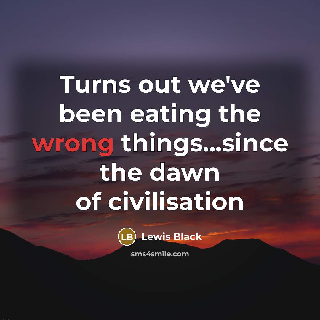 “Turns out we've been eating the wrong things...since the dawn…” quote by Lewis Black