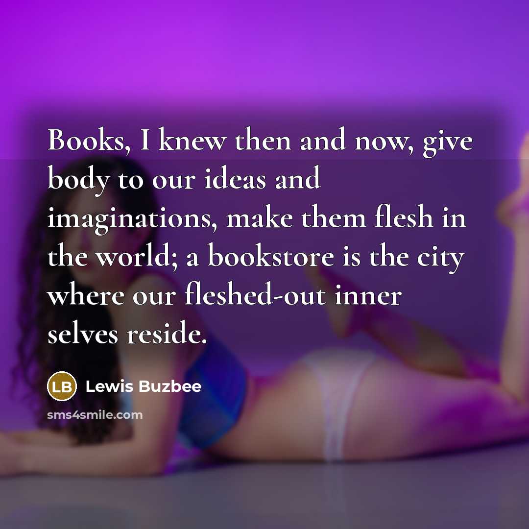 “Books, I knew then and now, give body to our…” quote by Lewis Buzbee