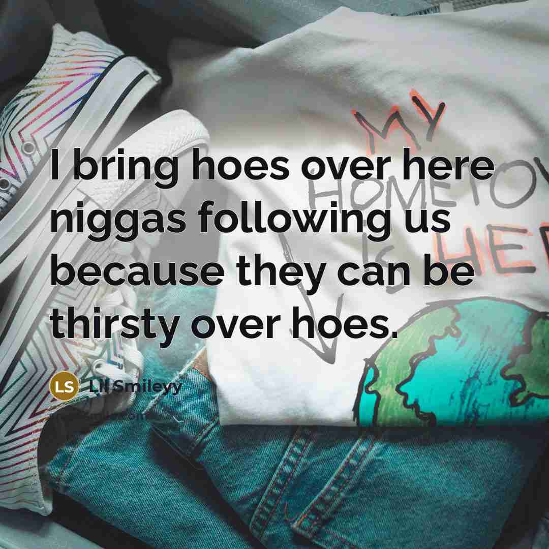 “I bring hoes over here niggas following us because they can be thirsty over hoes.” quote by Lil Smileyy