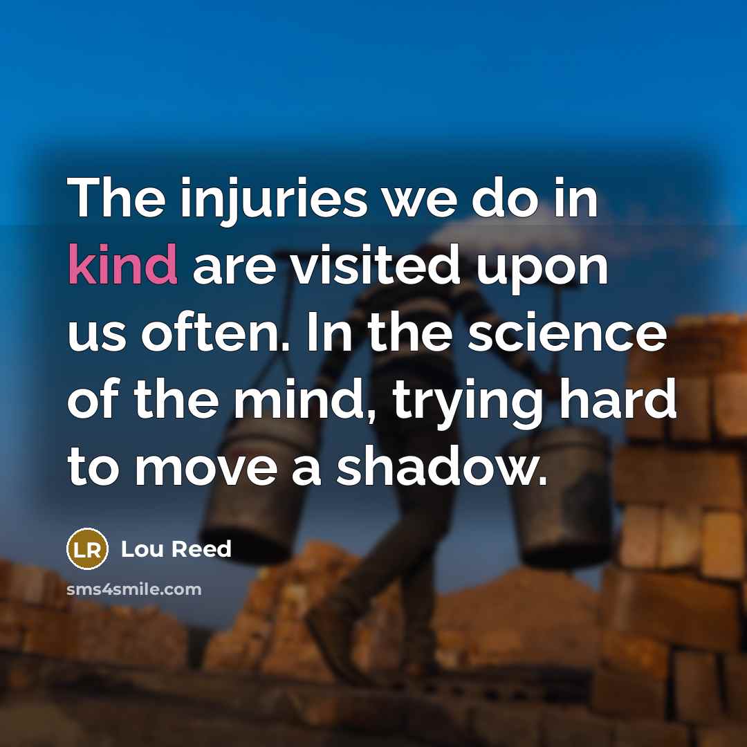 “The injuries we do in kind are visited upon us…” quote by Lou Reed