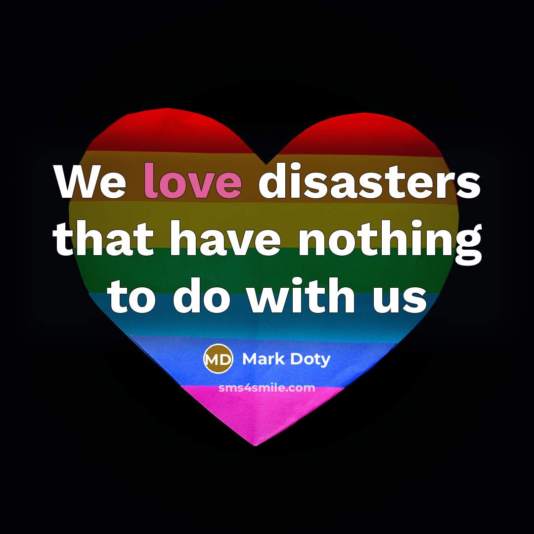 “We love disasters that have nothing to do with us…” quote by Mark Doty