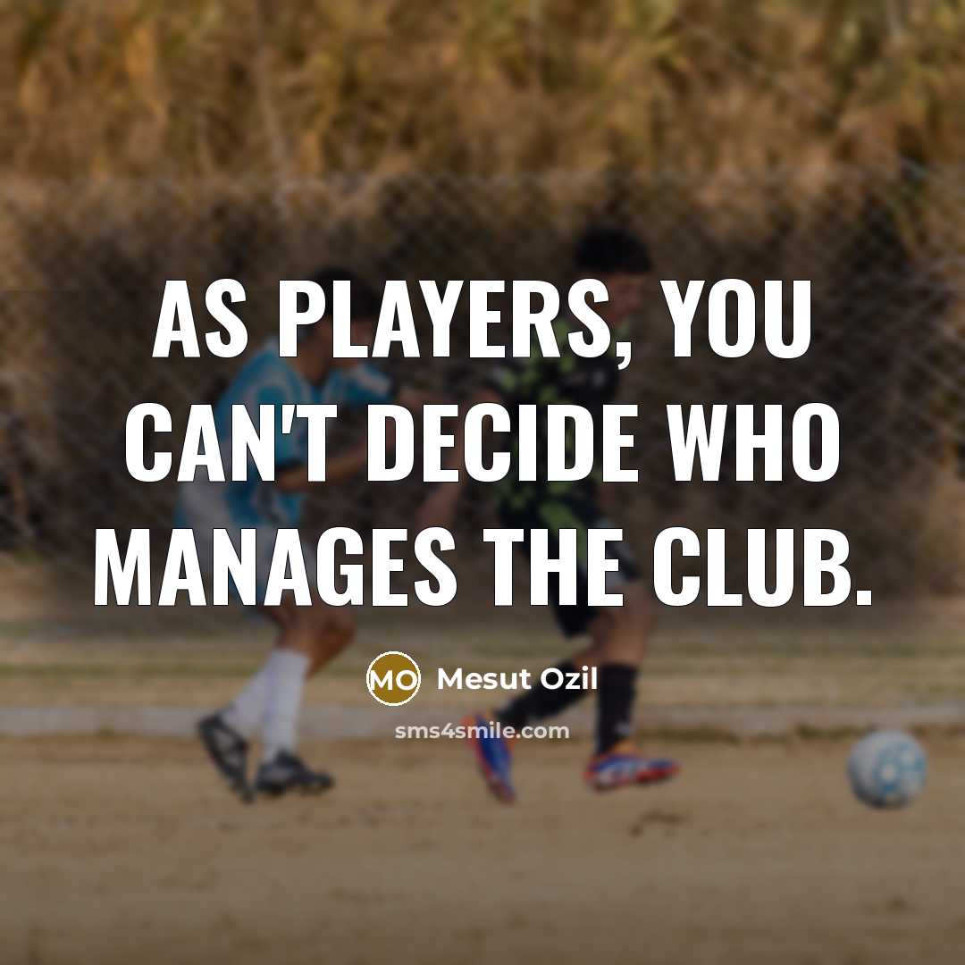 “As players, you can't decide who manages the club.…” quote by Mesut Ozil