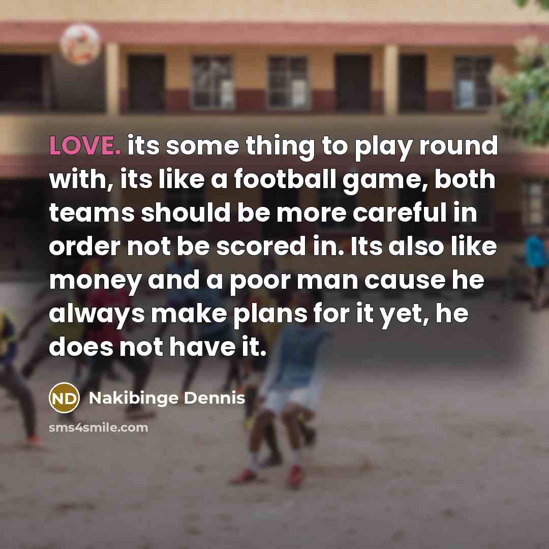 “LOVE. its some thing to play round with, its like a football game, both teams should be more careful in order not be scored in. Its also like money and a poor man cause he always make plans for it yet, he does not have it.” quote by Nakibinge Dennis