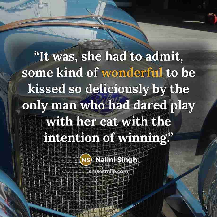 “It was, she had to admit, some kind of wonderful to be kissed so deliciously by the only man who had dared play with her cat with the intention of winning.” quote by Nalini Singh