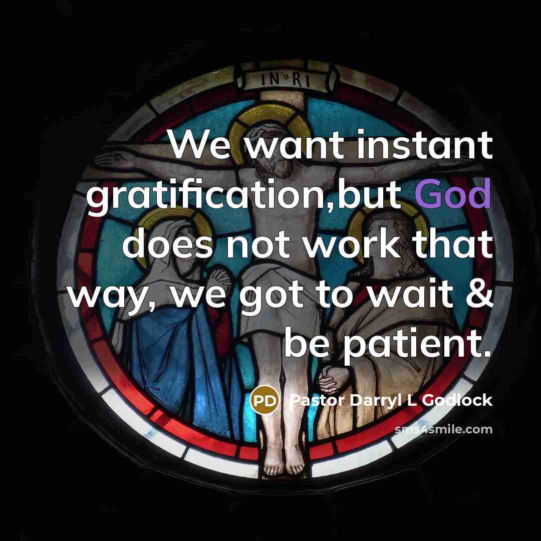 “We want instant gratification,but God does not work that way,…” quote by Pastor Darryl L Godlock