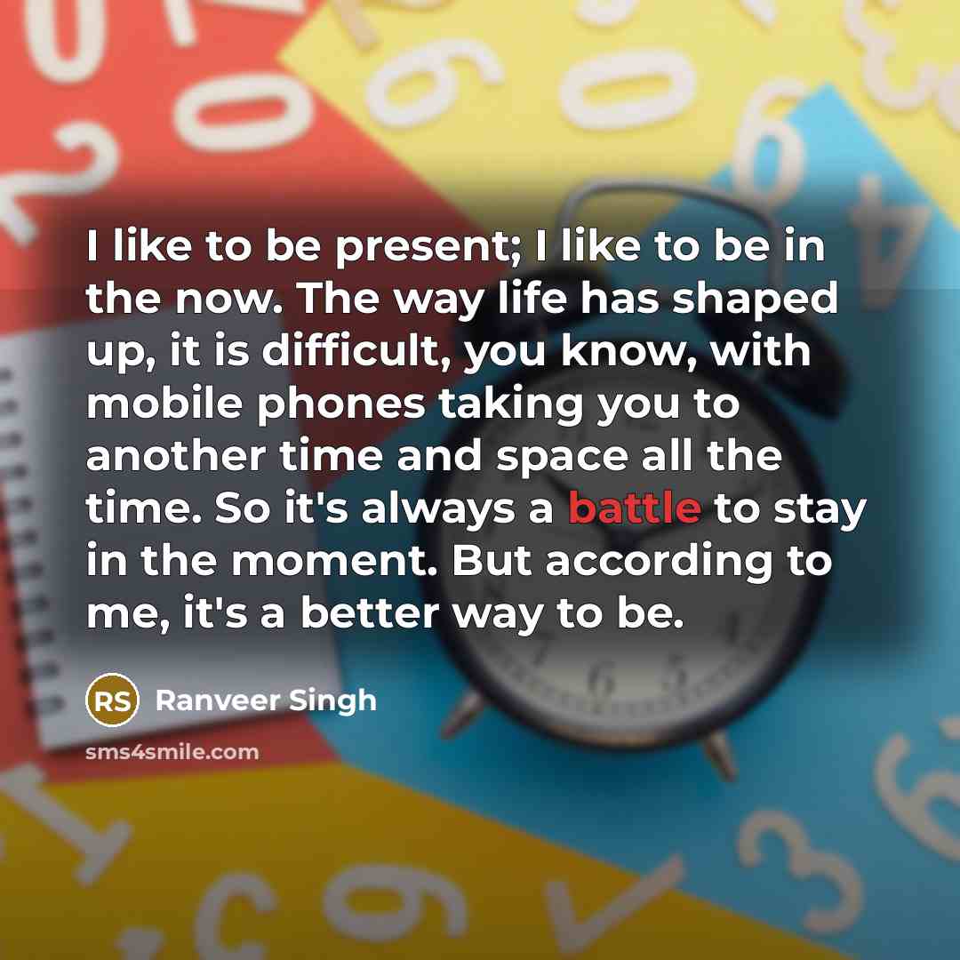 “I like to be present; I like to be in…” quote by Ranveer Singh