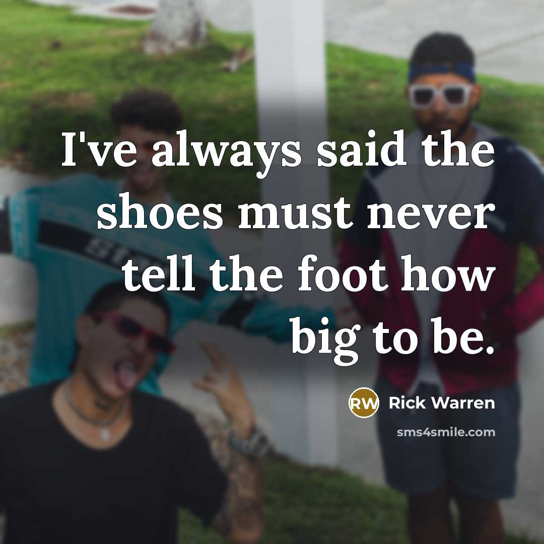 “I've always said the shoes must never tell the foot…” quote by Rick Warren