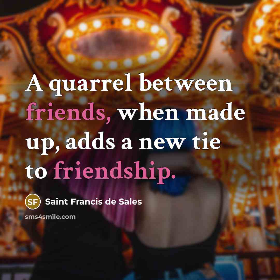 “A quarrel between friends, when made up, adds a new tie to friendship.” quote by Saint Francis de Sales