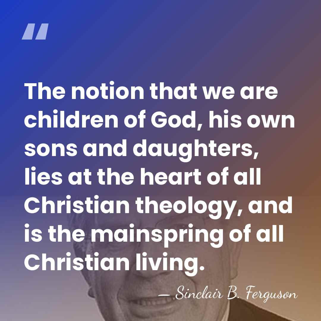 The notion that we are children of God, his own sons and&hellip; - Sinclair B. Ferguson