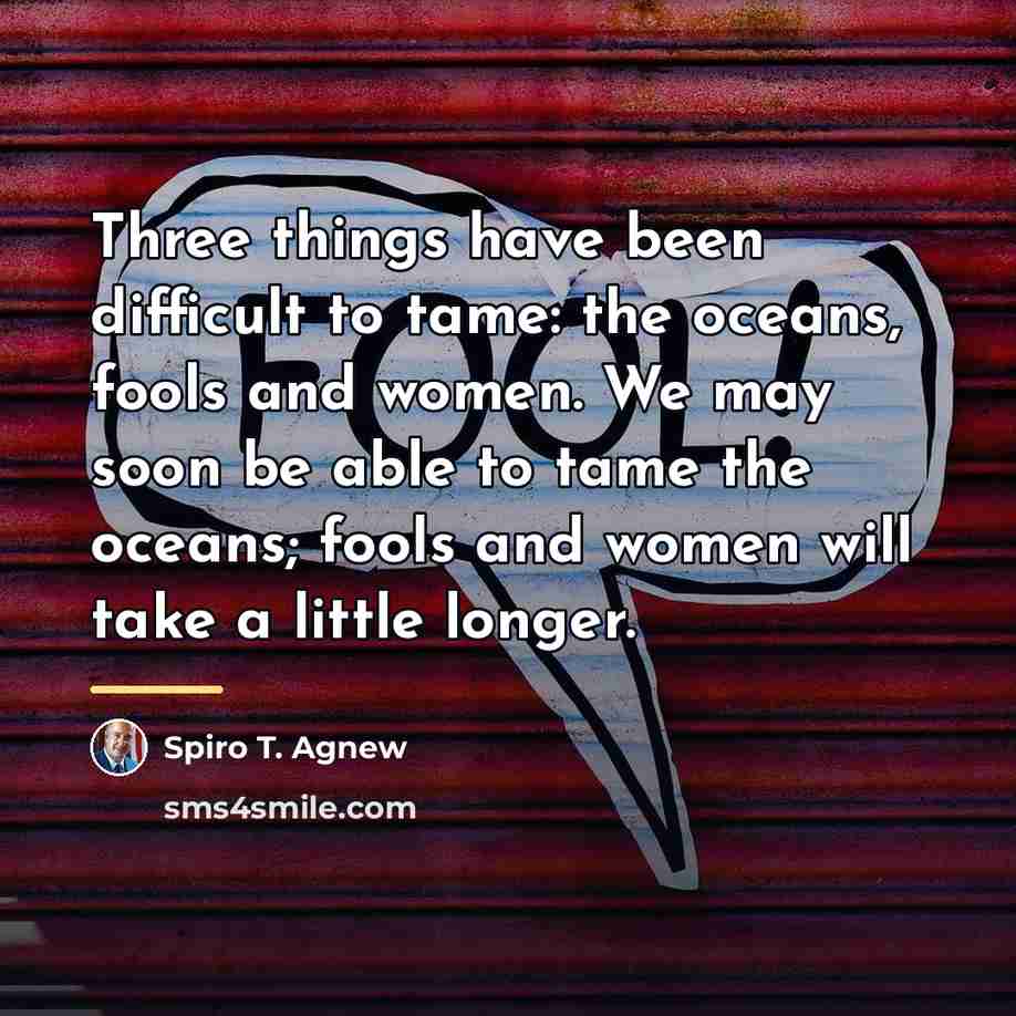 “Three things have been difficult to tame: the oceans, fools…” quote by Spiro T. Agnew