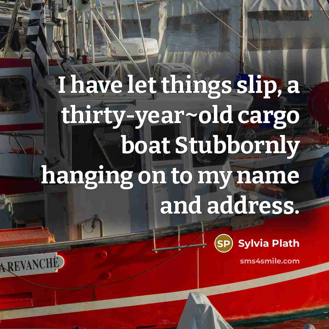“I have let things slip, a thirty-year~old cargo boat Stubbornly…” quote by Sylvia Plath