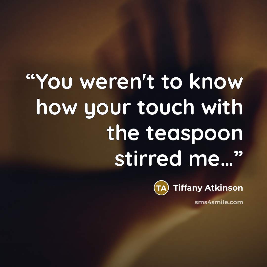 “You weren't to know how your touch with the teaspoon stirred me…” quote by Tiffany Atkinson
