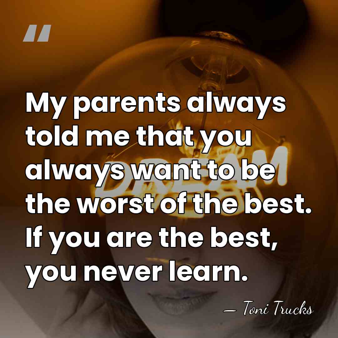 My parents always told me that you always want to be the&hellip; - Toni Trucks