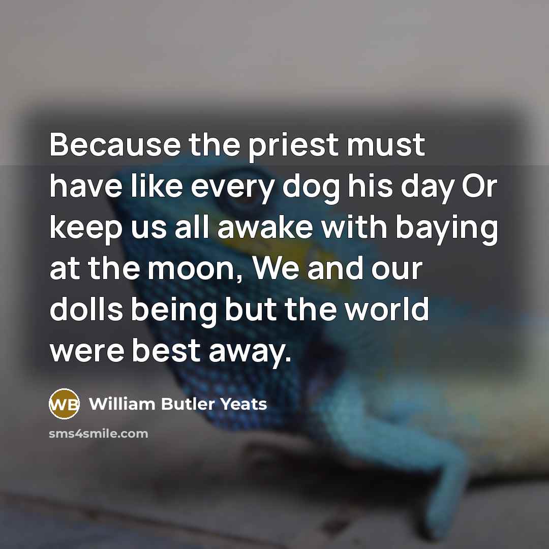 “Because the priest must have like every dog his day Or keep us all awake with baying at the moon, We and our dolls being but the world were best away.” quote by William Butler Yeats