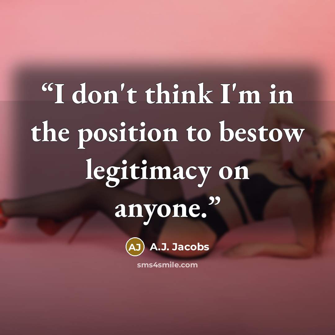 “I don't think I'm in the position to bestow legitimacy on anyone.” quote by A.J. Jacobs
