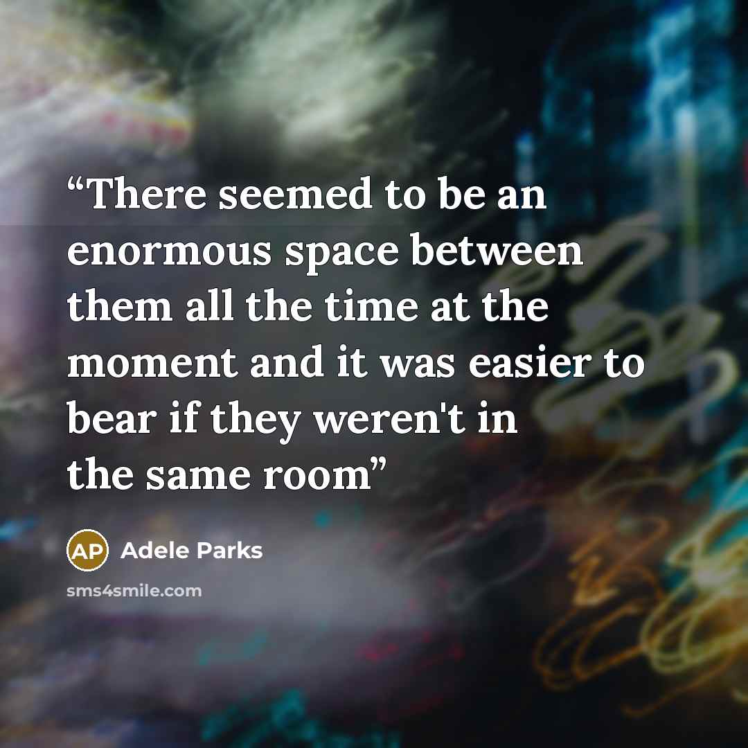 “There seemed to be an enormous space between them all the time at the moment and it was easier to bear if they weren't in the same room” quote by Adele Parks