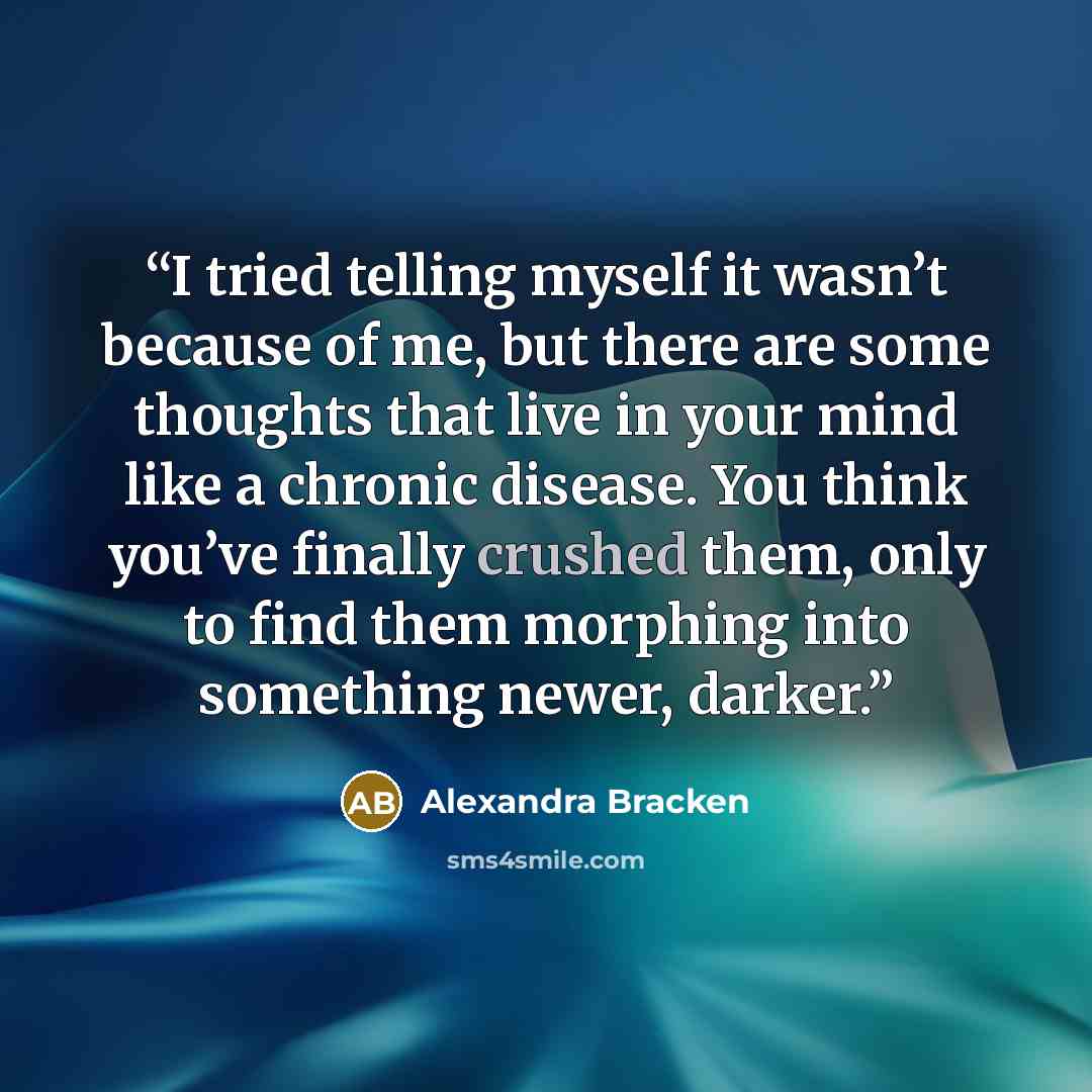 “I tried telling myself it wasn’t because of me, but there are some thoughts that live in your mind like a chronic disease. You think you’ve finally crushed them, only to find them morphing into something newer, darker.” quote by Alexandra Bracken