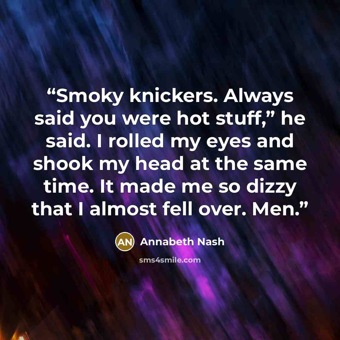 “Smoky knickers. Always said you were hot stuff,” he said. I rolled my eyes and shook my head at the same time. It made me so dizzy that I almost fell over. Men.” quote by Annabeth Nash