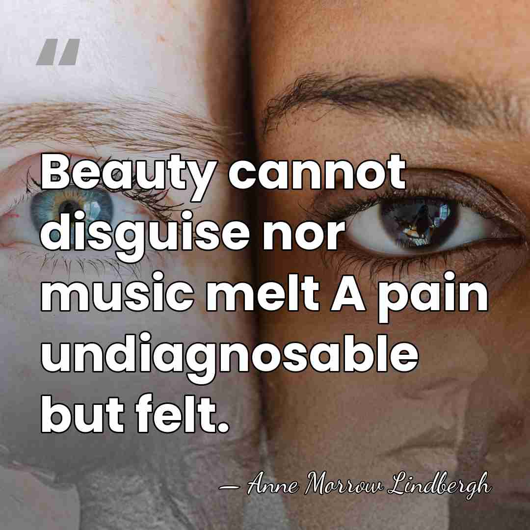 Beauty cannot disguise nor music melt A pain undiagnosable but felt. - Anne Morrow Lindbergh
