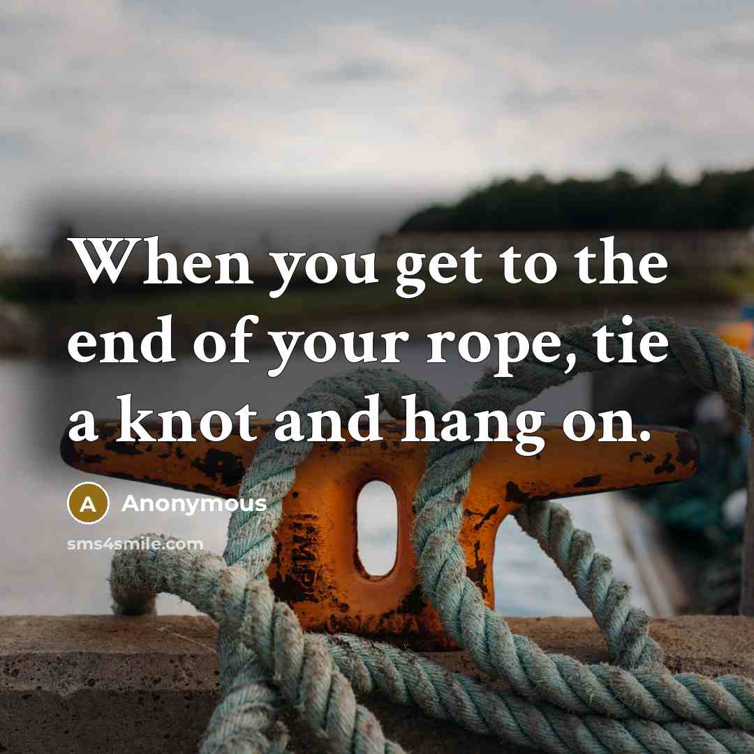 “When you get to the end of your rope, tie a knot and hang on.” quote by Anonymous