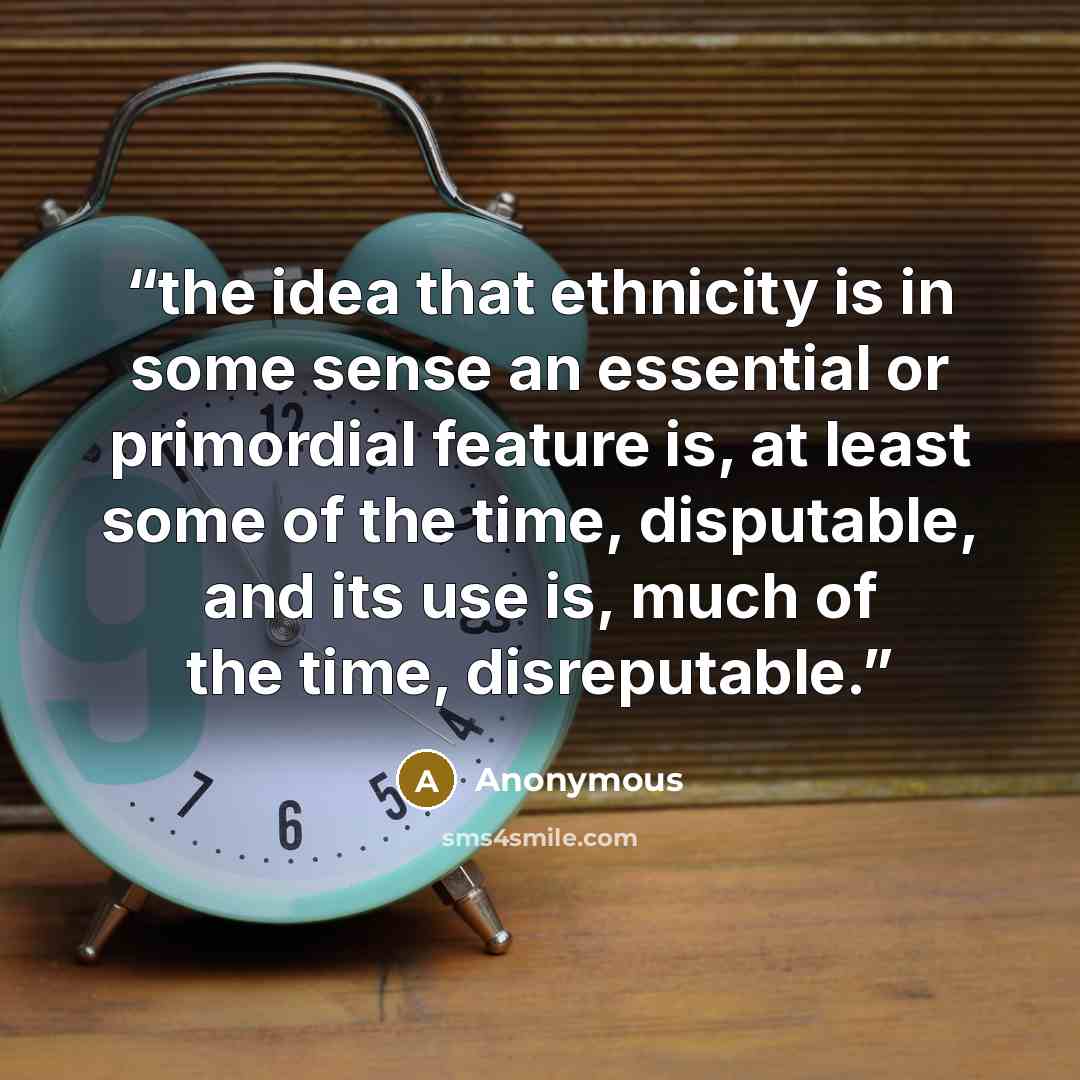 “the idea that ethnicity is in some sense an essential or primordial feature is, at least some of the time, disputable, and its use is, much of the time, disreputable.” quote by Anonymous
