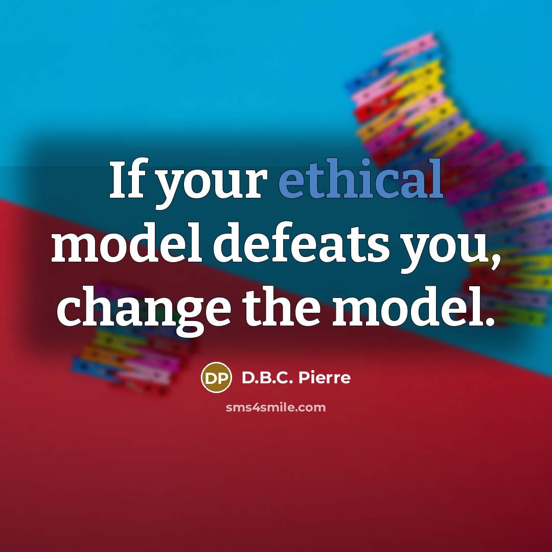 “If your ethical model defeats you, change the model.” quote by D.B.C. Pierre