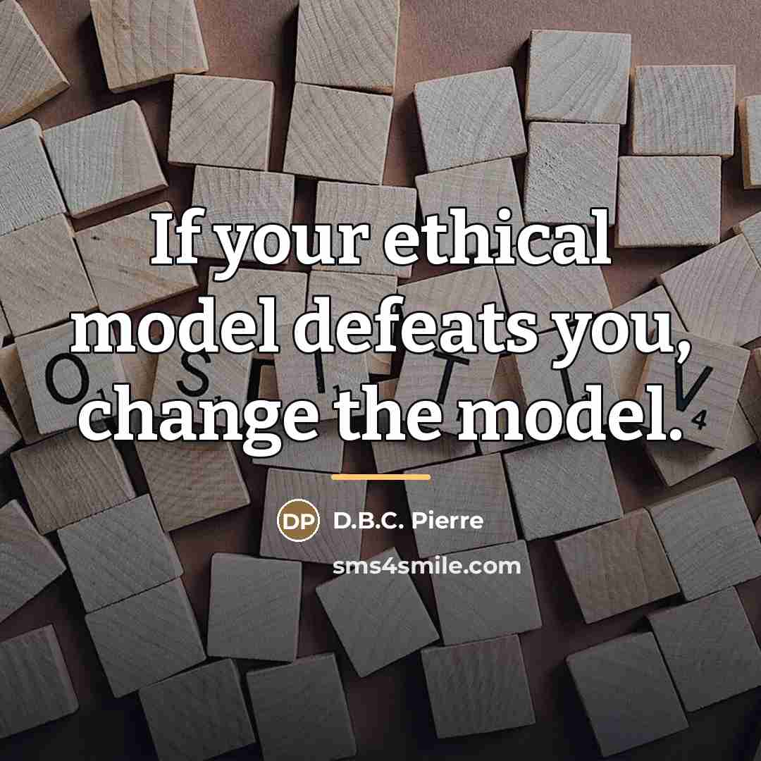 “If your ethical model defeats you, change the model.…” quote by D.B.C. Pierre