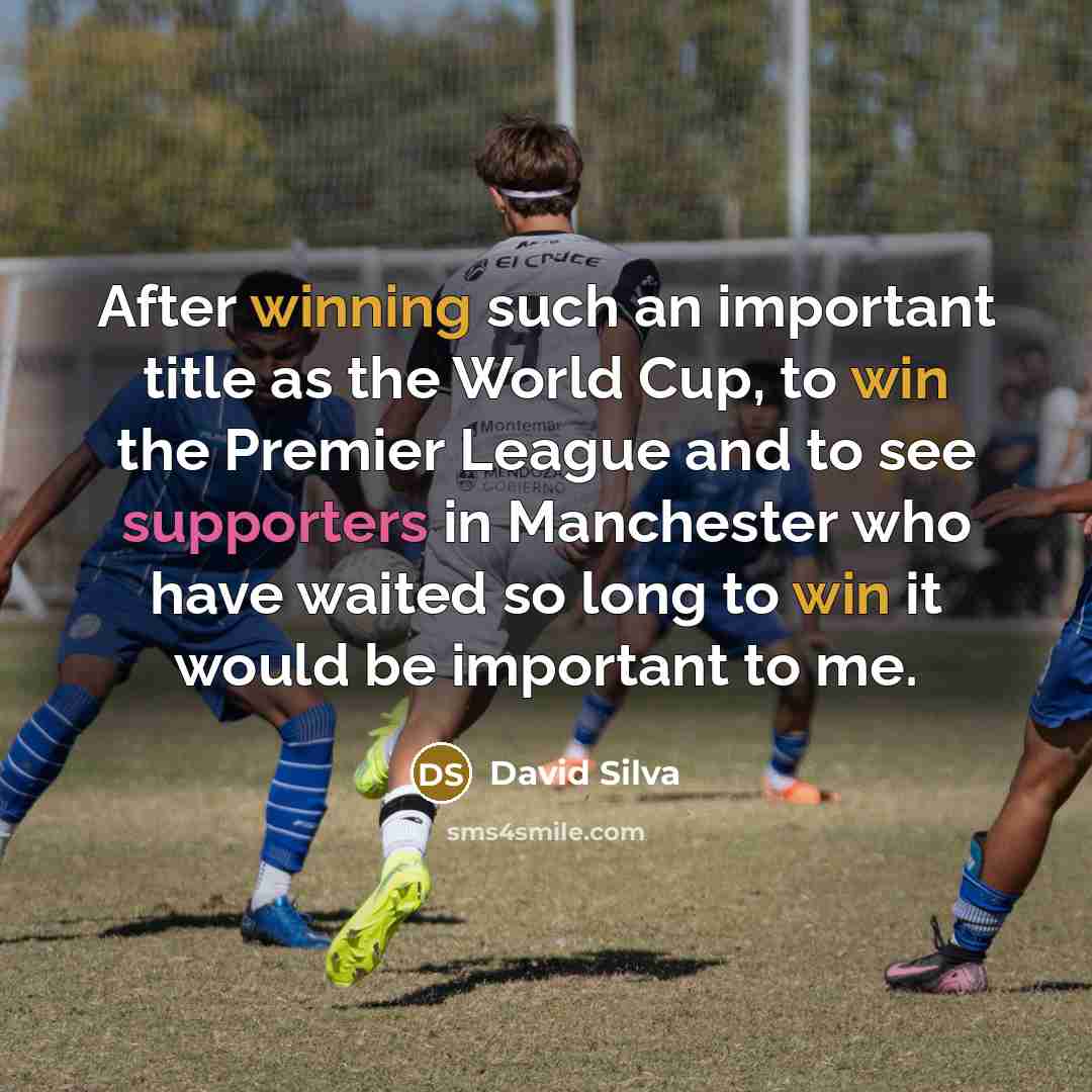“After winning such an important title as the World Cup, to win the Premier League and to see supporters in Manchester who have waited so long to win it would be important to me.” quote by David Silva
