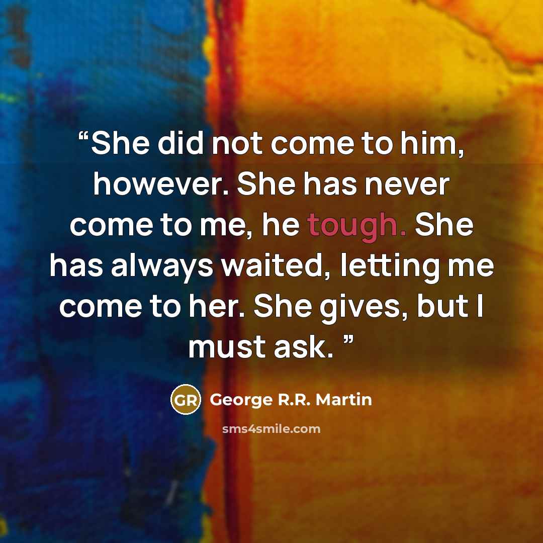 “She did not come to him, however. She has never come to me, he tough. She has always waited, letting me come to her. She gives, but I must ask.” quote by George R.R. Martin