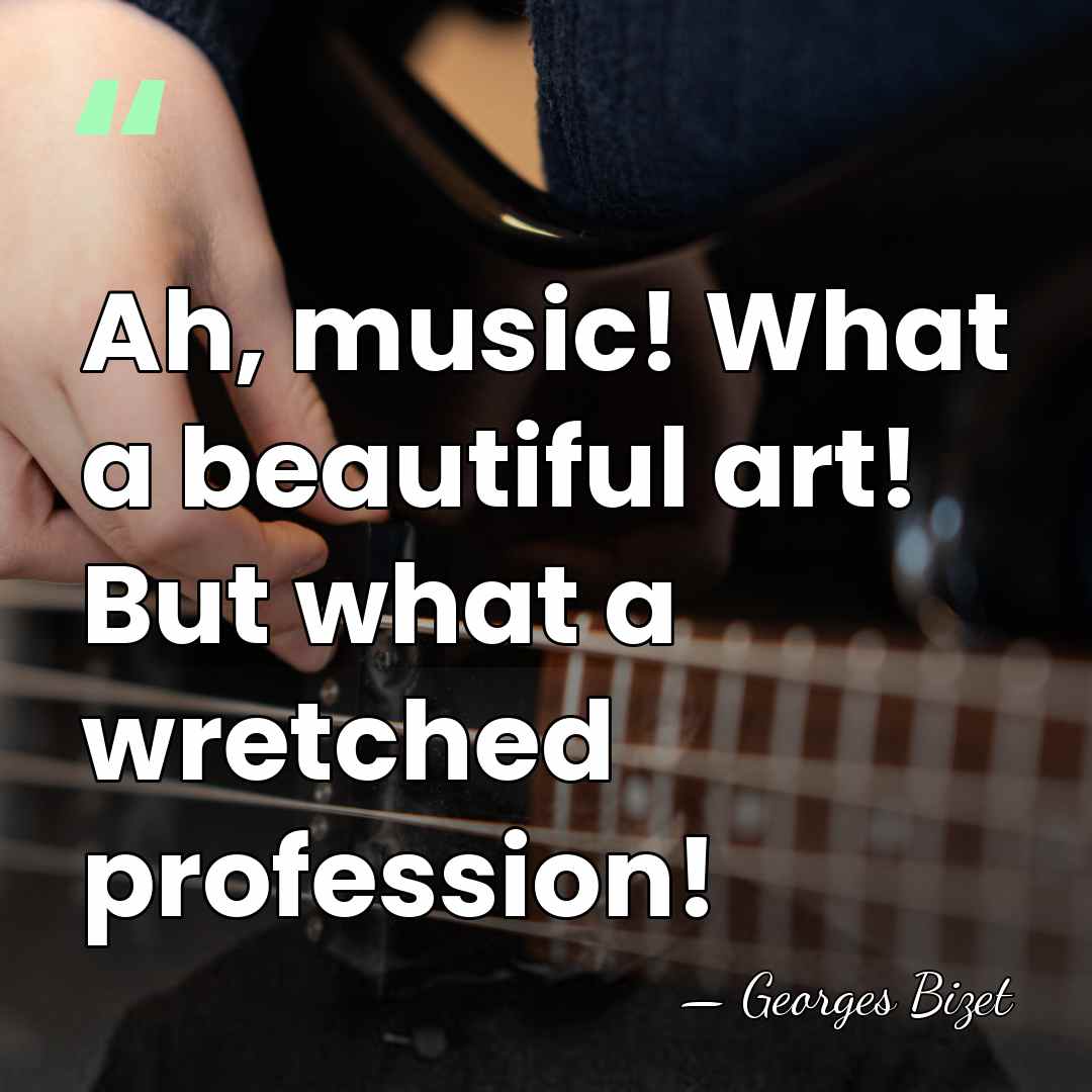 Ah, music! What a beautiful art! But what a wretched profession! - Georges Bizet