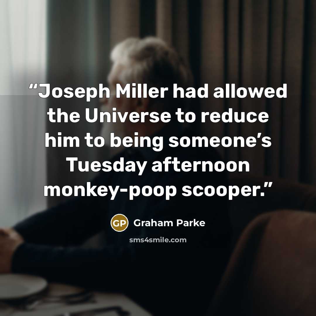 “Joseph Miller had allowed the Universe to reduce him to being someone’s Tuesday afternoon monkey-poop scooper.” quote by Graham Parke