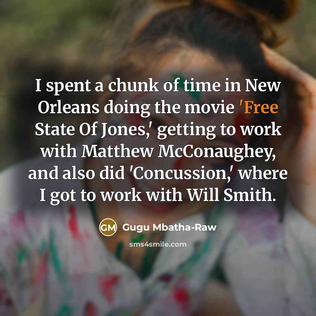 “I spent a chunk of time in New Orleans doing the movie 'Free State Of Jones,' getting to work with Matthew McConaughey, and also did 'Concussion,' where I got to work with Will Smith.” quote by Gugu Mbatha-Raw