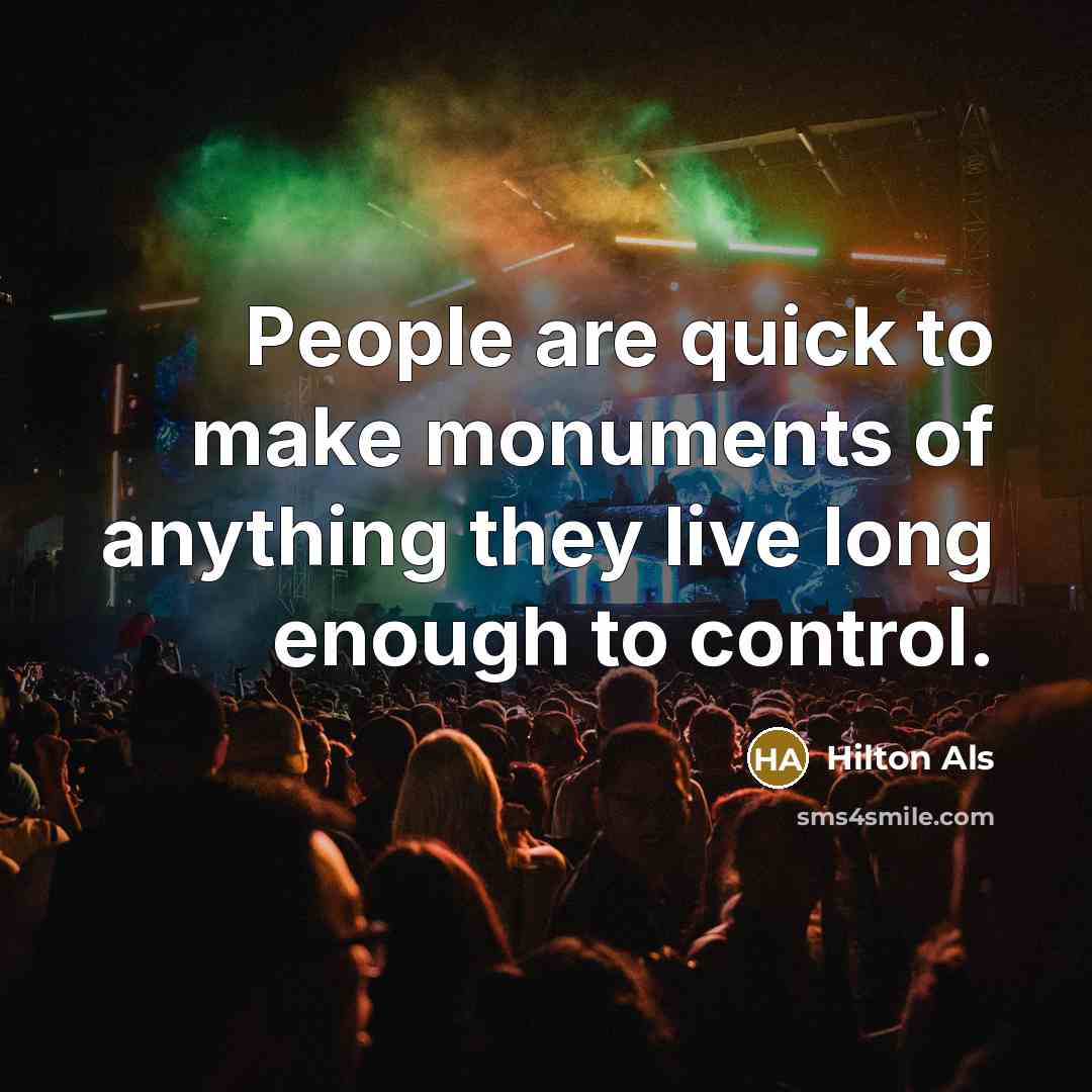 “People are quick to make monuments of anything they live…” quote by Hilton Als