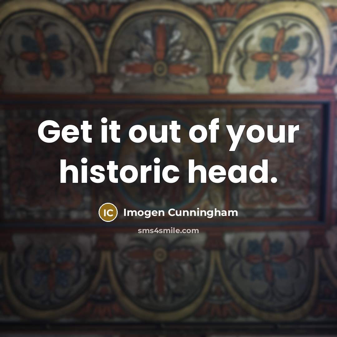 “Get it out of your historic head.…” quote by Imogen Cunningham