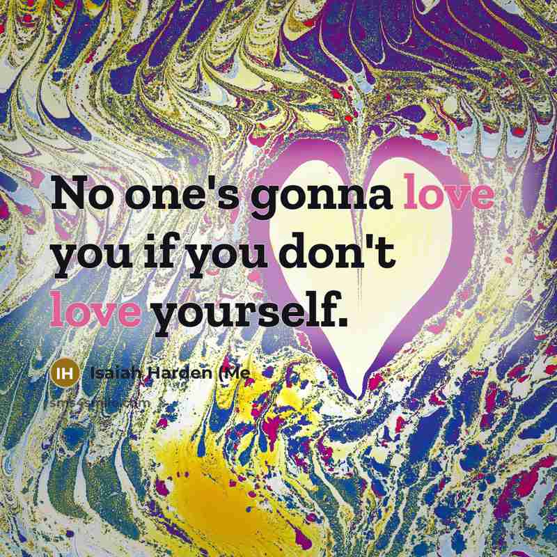 “No one's gonna love you if you don't love yourself.…” quote by Isaiah Harden (Me