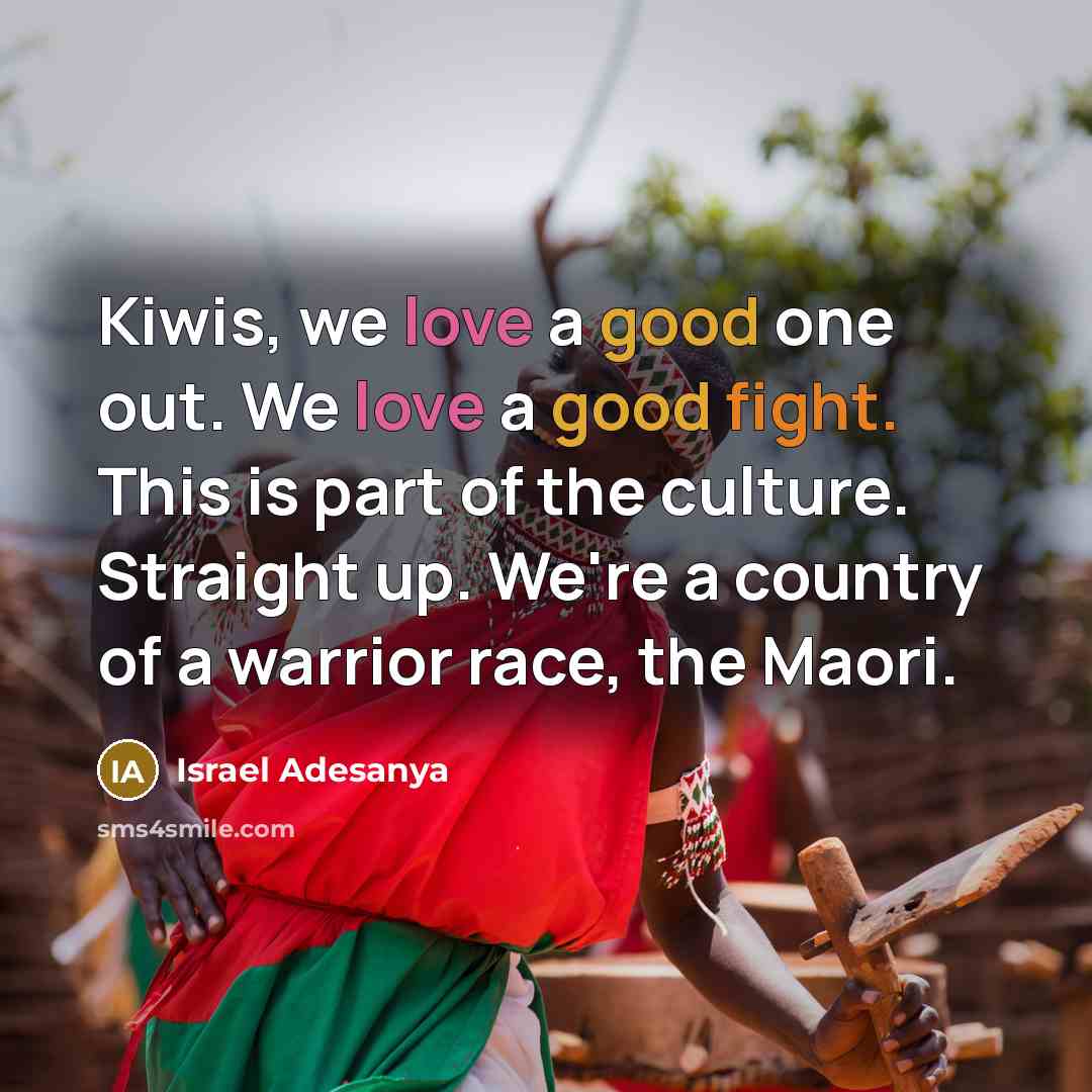 “Kiwis, we love a good one out. We love a good fight. This is part of the culture. Straight up. We're a country of a warrior race, the Maori.” quote by Israel Adesanya