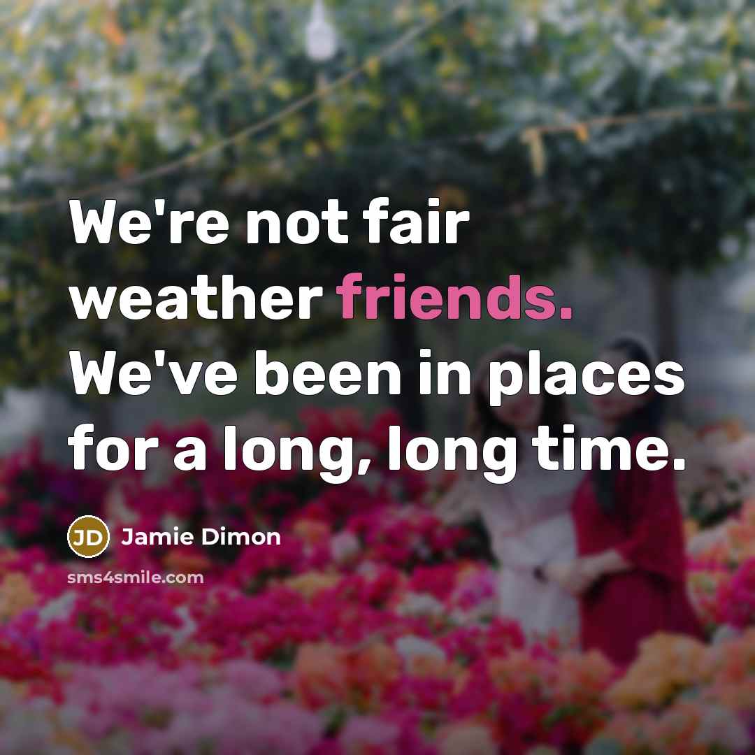 “We're not fair weather friends. We've been in places for…” quote by Jamie Dimon
