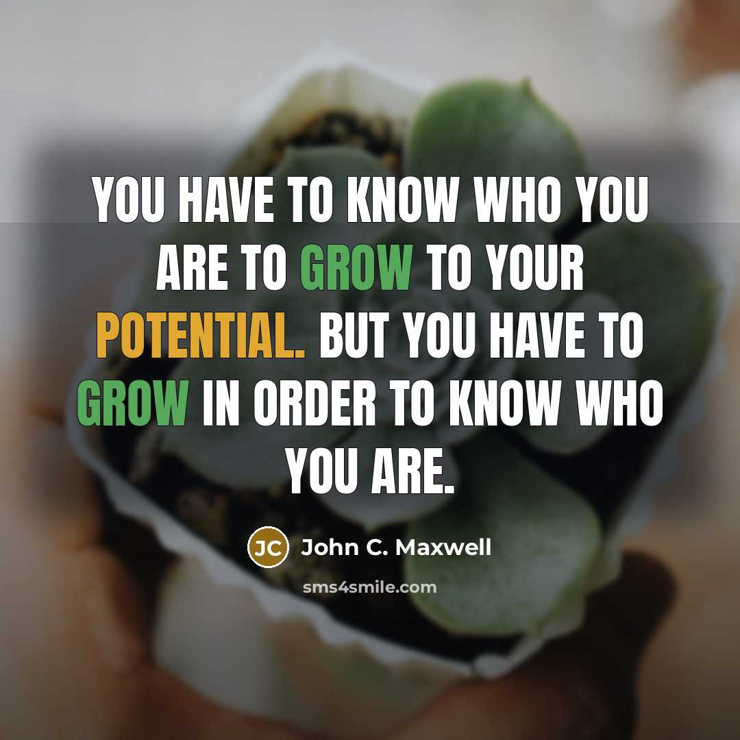 “You have to know who you are to grow to your potential. But you have to grow in order to know who you are.” quote by John C. Maxwell