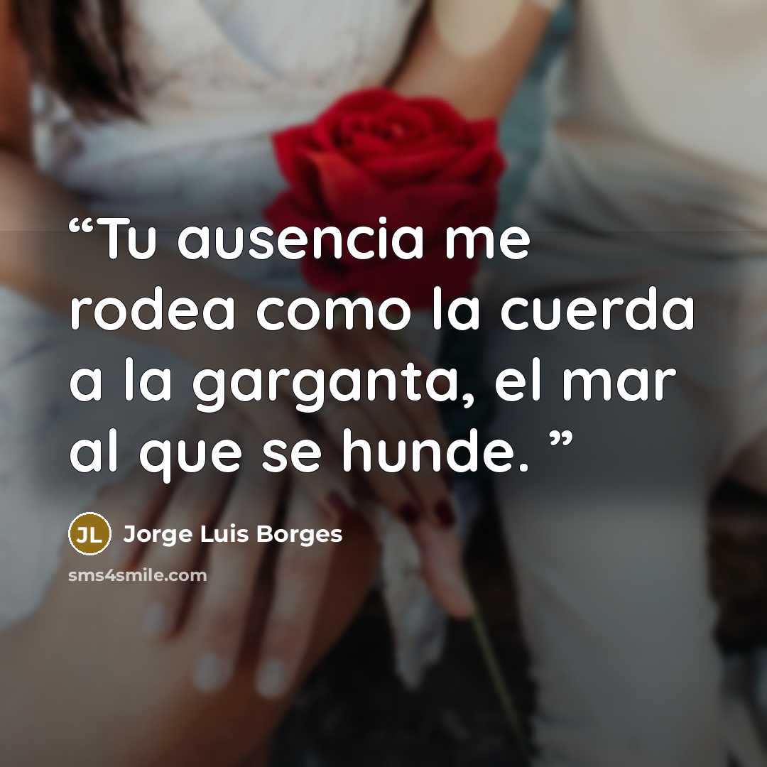 “Tu ausencia me rodea como la cuerda a la garganta, el mar al que se hunde.” quote by Jorge Luis Borges