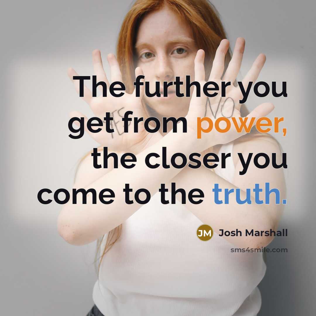 “The further you get from power, the closer you come to the truth.” quote by Josh Marshall