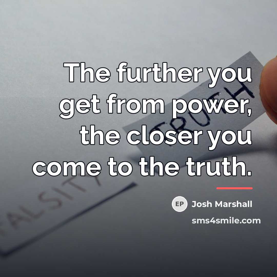 “The further you get from power, the closer you come…” quote by Josh Marshall