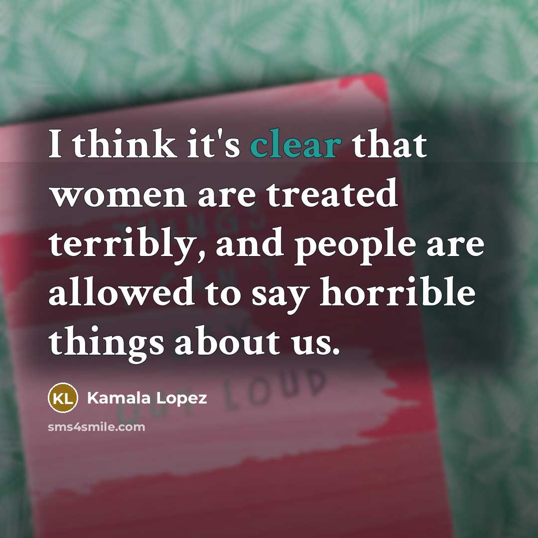 “I think it's clear that women are treated terribly, and…” quote by Kamala Lopez